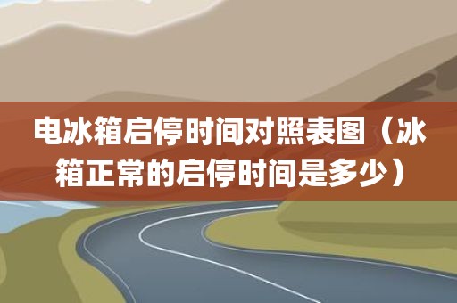电冰箱启停时间对照表图（冰箱正常的启停时间是多少）