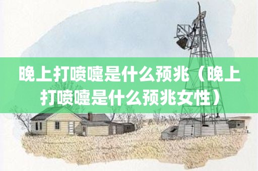 晚上打喷嚏是什么预兆（晚上打喷嚏是什么预兆女性）