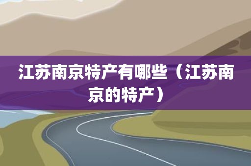 江苏南京特产有哪些（江苏南京的特产）