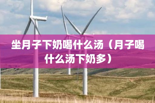 坐月子下奶喝什么汤（月子喝什么汤下奶多）