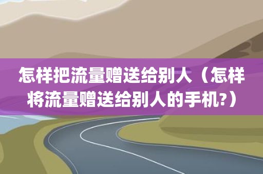 怎样把流量赠送给别人（怎样将流量赠送给别人的手机?）