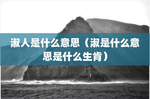 淑人是什么意思（淑是什么意思是什么生肯）