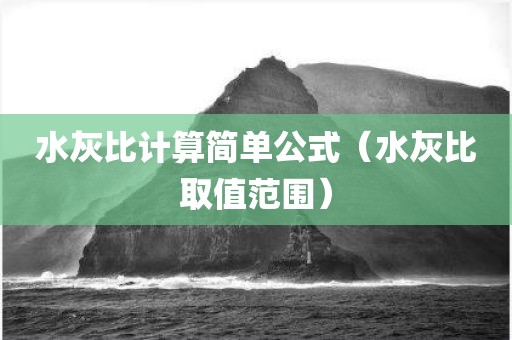 水灰比计算简单公式（水灰比取值范围）