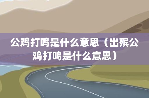 公鸡打鸣是什么意思（出殡公鸡打鸣是什么意思）