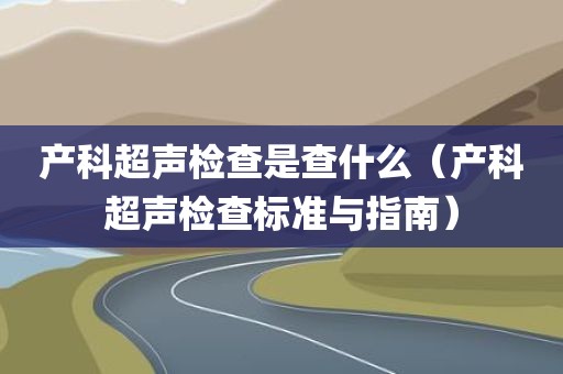 产科超声检查是查什么（产科超声检查标准与指南）