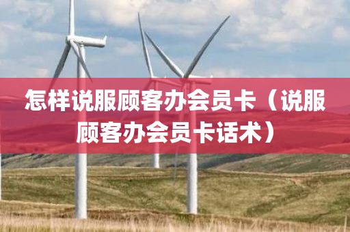 怎样说服顾客办会员卡（说服顾客办会员卡话术）