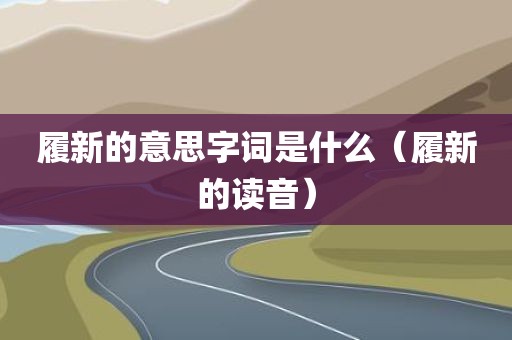 履新的意思字词是什么(履新的读音)