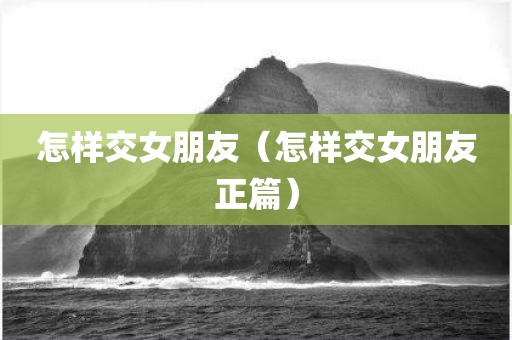 怎样交女朋友（怎样交女朋友正篇）