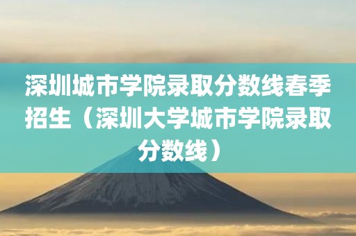 深圳城市学院录取分数线春季招生（深圳大学城市学院录取分数线）