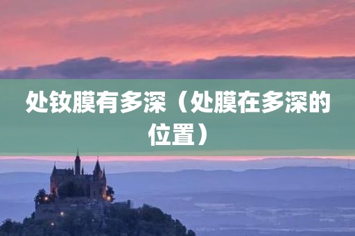 处钕膜有多深（处膜在多深的位置）