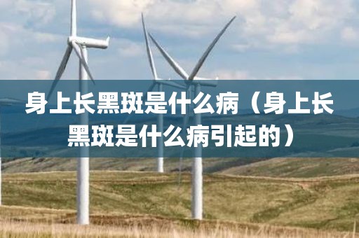 身上长黑斑是什么病（身上长黑斑是什么病引起的）