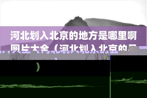 河北划入北京的地方是哪里啊图片大全（河北划入北京的县）