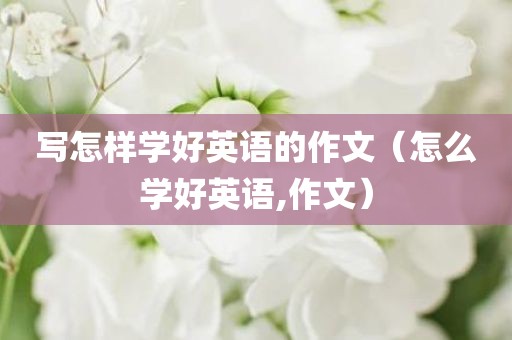写怎样学好英语的作文(怎么学好英语,作文) 写怎样学好英语的作文(怎么学好英语,作文)
