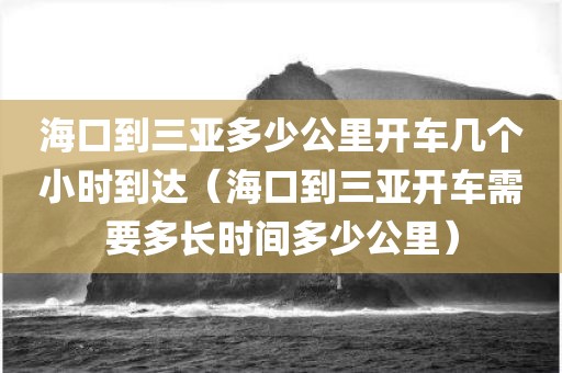 海口到三亚多少公里开车几个小时到达（海口到三亚开车需要多长时间多少公里）