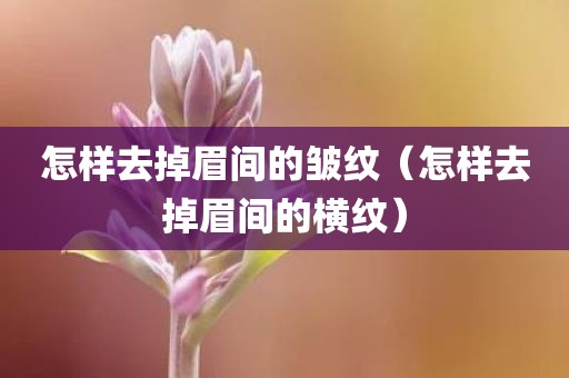 怎样去掉眉间的皱纹（怎样去掉眉间的横纹）