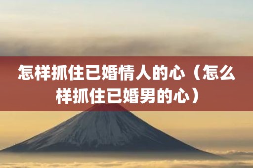 怎样抓住已婚情人的心（怎么样抓住已婚男的心）