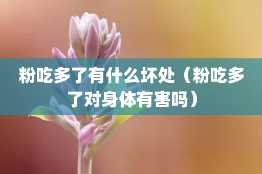 粉吃多了有什么坏处（粉吃多了对身体有害吗）