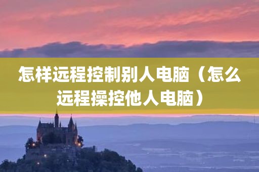 怎样远程控制别人电脑（怎么远程操控他人电脑）