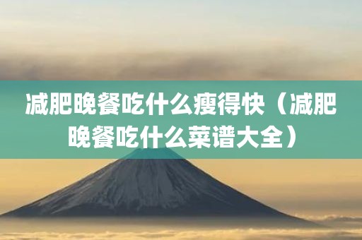 减肥晚餐吃什么瘦得快（减肥晚餐吃什么菜谱大全）