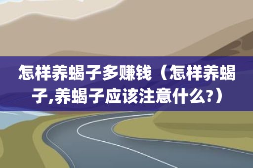 怎样养蝎子多赚钱（怎样养蝎子,养蝎子应该注意什么?）