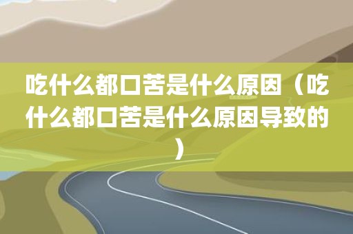 吃什么都口苦是什么原因（吃什么都口苦是什么原因导致的）