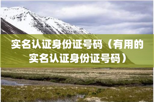 实名认证身份证号码（有用的实名认证身份证号码）