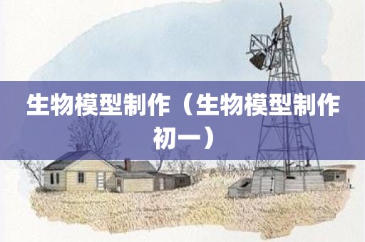 生物模型制作（生物模型制作初一）