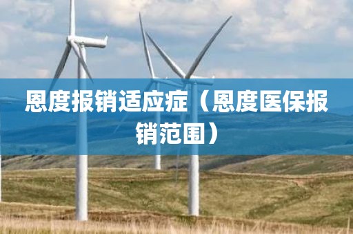 恩度报销适应症（恩度医保报销范围）