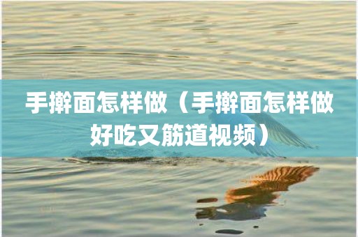 手擀面怎样做（手擀面怎样做好吃又筋道视频）
