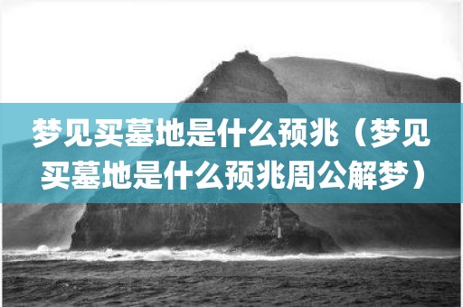 梦见买墓地是什么预兆(梦见买墓地是什么预兆周公解梦)