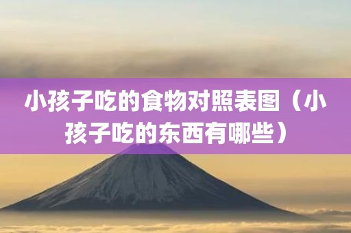 小孩子吃的食物对照表图（小孩子吃的东西有哪些）