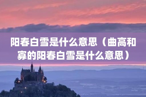 阳春白雪是什么意思（曲高和寡的阳春白雪是什么意思）