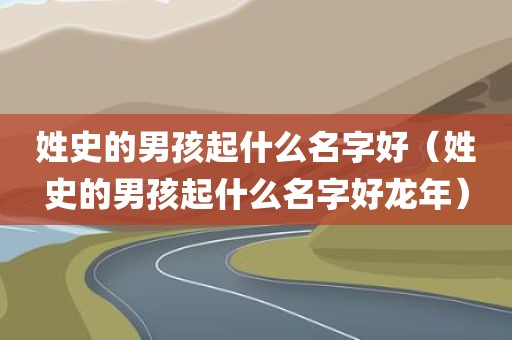 姓史的男孩起什么名字好（姓史的男孩起什么名字好龙年）