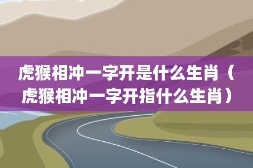 虎猴相冲一字开是什么生肖（虎猴相冲一字开指什么生肖）