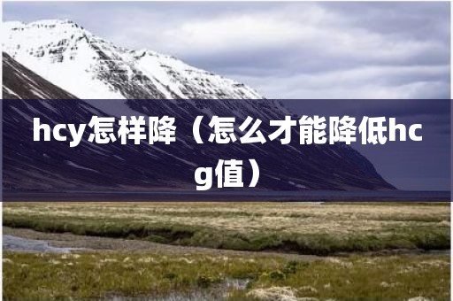 hcy怎样降（怎么才能降低hcg值）