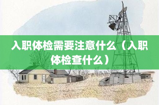 入职体检需要注意什么（入职体检查什么）