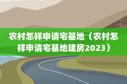 农村怎样申请宅基地（农村怎样申请宅基地建房2023）