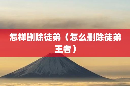 怎样删除徒弟（怎么删除徒弟王者）