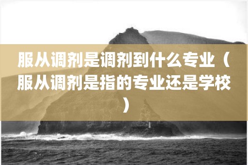 服从调剂是调剂到什么专业（服从调剂是指的专业还是学校）