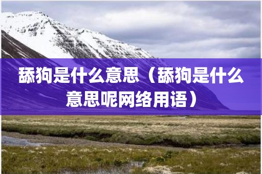 舔狗是什么意思（舔狗是什么意思呢网络用语）