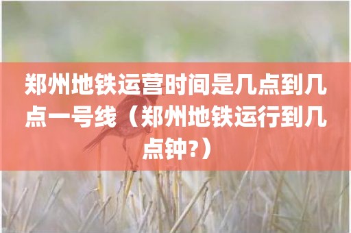 郑州地铁运营时间是几点到几点一号线（郑州地铁运行到几点钟?）