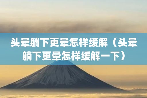 头晕躺下更晕怎样缓解（头晕躺下更晕怎样缓解一下）