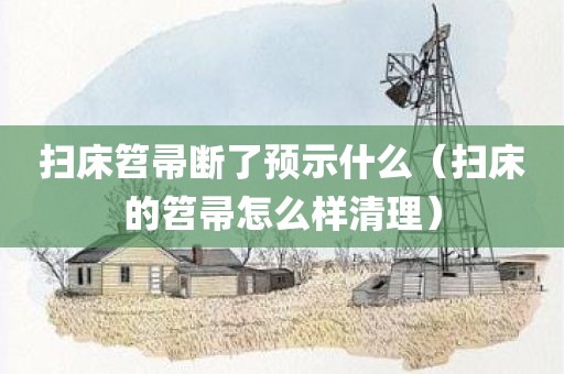 扫床笤帚断了预示什么（扫床的笤帚怎么样清理）