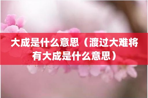 大成是什么意思（渡过大难将有大成是什么意思）