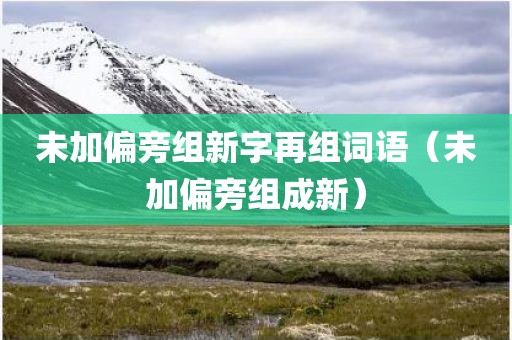 未加偏旁组新字再组词语（未加偏旁组成新）