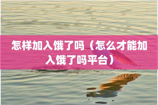 怎样加入饿了吗（怎么才能加入饿了吗平台）