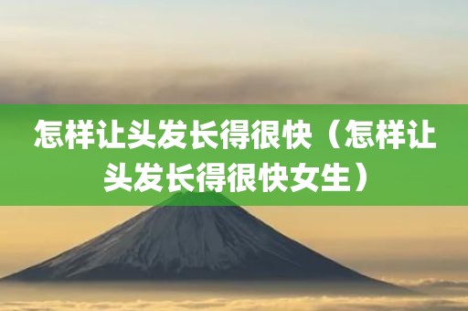 怎样让头发长得很快（怎样让头发长得很快女生）