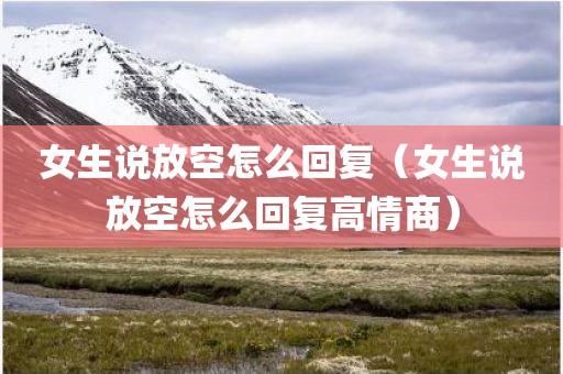 女生说放空怎么回复（女生说放空怎么回复高情商）