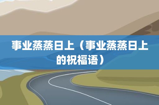 事业蒸蒸日上（事业蒸蒸日上的祝福语）