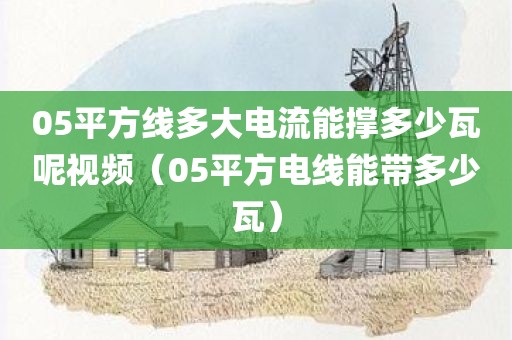 05平方线多大电流能撑多少瓦呢视频（05平方电线能带多少瓦）